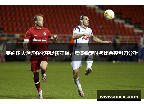 英超球队通过强化中场防守提升整体稳定性与比赛控制力分析