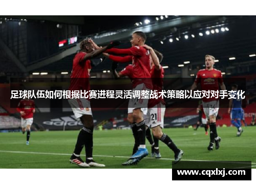 足球队伍如何根据比赛进程灵活调整战术策略以应对对手变化
