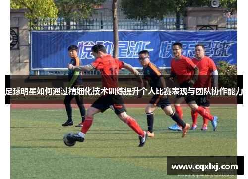 足球明星如何通过精细化技术训练提升个人比赛表现与团队协作能力