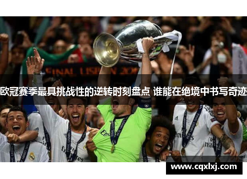欧冠赛季最具挑战性的逆转时刻盘点 谁能在绝境中书写奇迹
